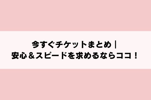 今すぐチケットまとめ|安心&スピードを求めるならココ!