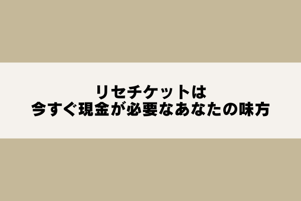 リセチケットは今すぐ現金が必要なあなたの味方