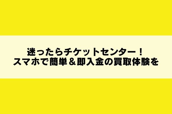 迷ったらチケットセンター!スマホで簡単&即入金の買取体験を